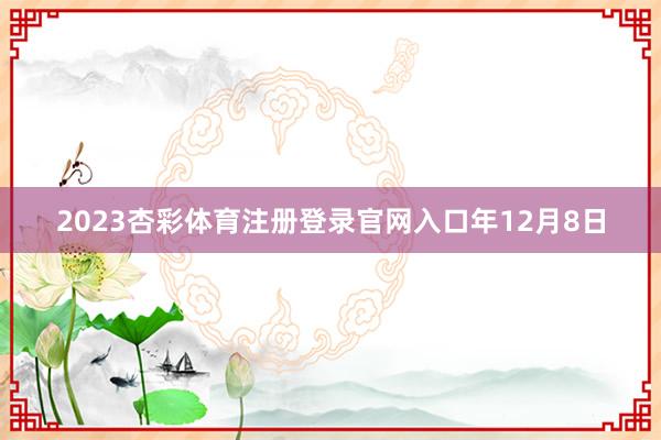 2023杏彩体育注册登录官网入口年12月8日
